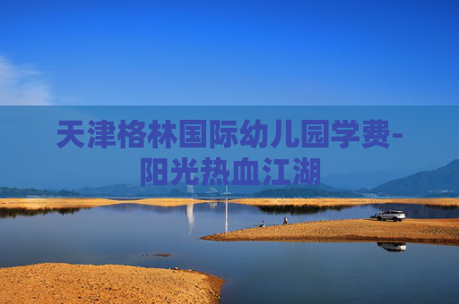 天津格林国际幼儿园学费-阳光热血江湖