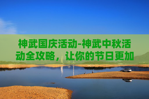 神武国庆活动-神武中秋活动全攻略，让你的节日更加精彩！