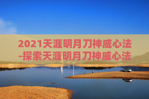 2021天涯明月刀神威心法-探索天涯明月刀神威心法的奥秘