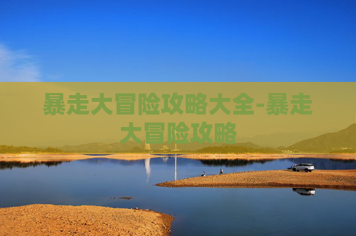 暴走大冒险攻略大全-暴走大冒险攻略