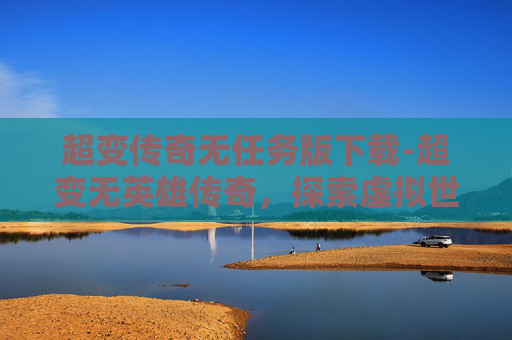 超变传奇无任务版下载-超变无英雄传奇，探索虚拟世界的奇幻旅程