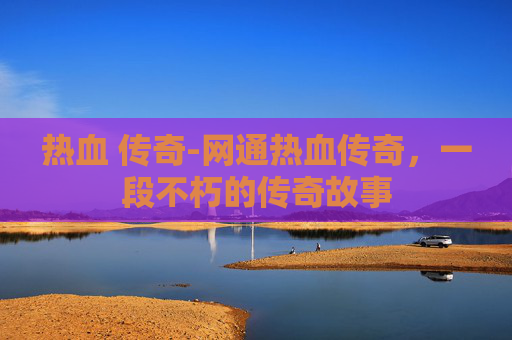 热血 传奇-网通热血传奇，一段不朽的传奇故事