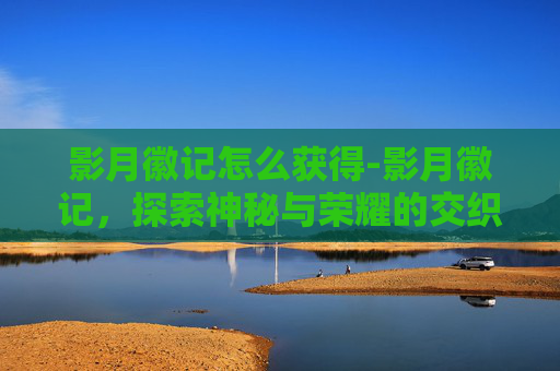 影月徽记怎么获得-影月徽记，探索神秘与荣耀的交织