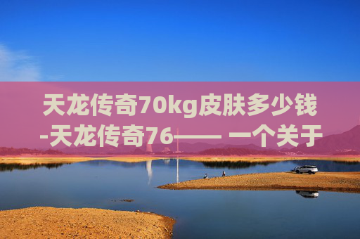 天龙传奇70kg皮肤多少钱-天龙传奇76—— 一个关于传奇与梦想的故事