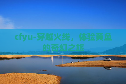 cfyu-穿越火线，体验黄鱼的奇幻之旅