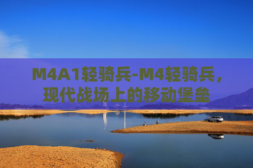M4A1轻骑兵-M4轻骑兵，现代战场上的移动堡垒