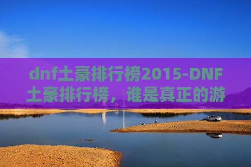dnf土豪排行榜2015-DNF土豪排行榜，谁是真正的游戏王者？