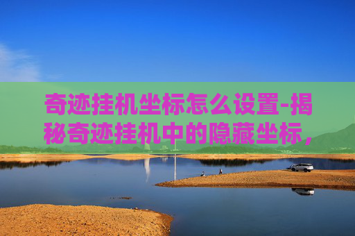 奇迹挂机坐标怎么设置-揭秘奇迹挂机中的隐藏坐标，探索游戏世界的神秘角落