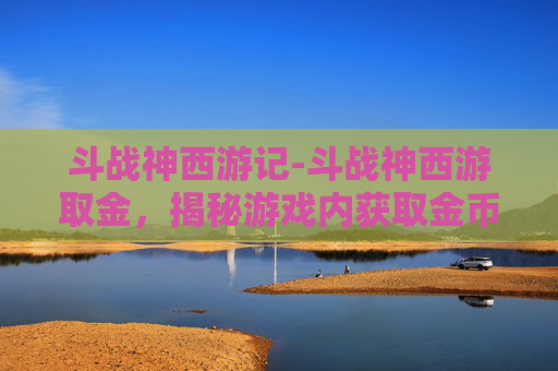 斗战神西游记-斗战神西游取金,揭秘游戏内获取金币的高效策略