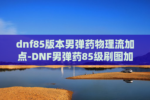 dnf85版本男弹药物理流加点-DNF男弹药85级刷图加点指南