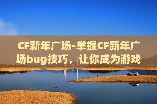 CF新年广场-掌握CF新年广场bug技巧，让你成为游戏高手