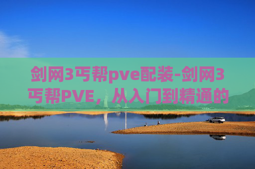 剑网3丐帮pve配装-剑网3丐帮PVE，从入门到精通的全面攻略