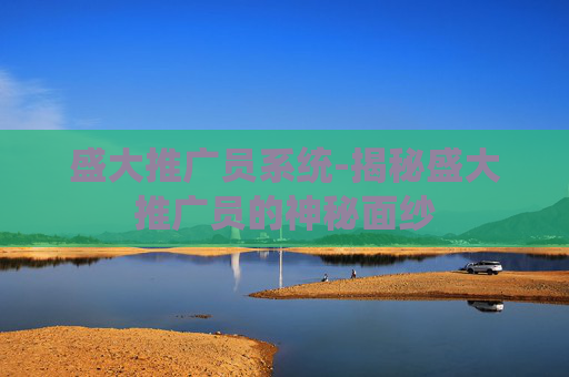 盛大推广员系统-揭秘盛大推广员的神秘面纱