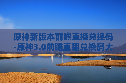 原神新版本前瞻直播兑换码-原神3.0前瞻直播兑换码大揭秘！