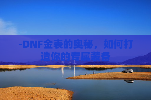 -DNF金表的奥秘,如何打造你的专属装备 -DNF金表的奥秘,如何打造你的专属装备