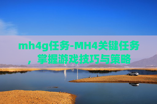 mh4g任务-MH4关键任务，掌握游戏技巧与策略