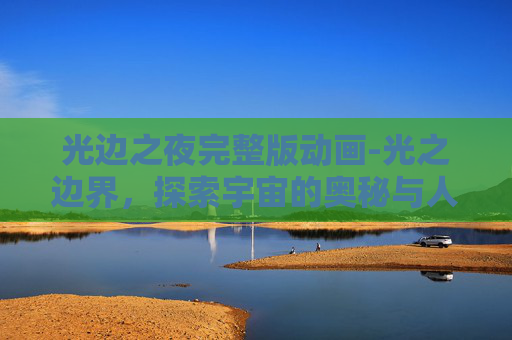 光边之夜完整版动画-光之边界，探索宇宙的奥秘与人类心灵的共鸣