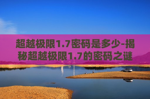 超越极限1.7密码是多少-揭秘超越极限1.7的密码之谜