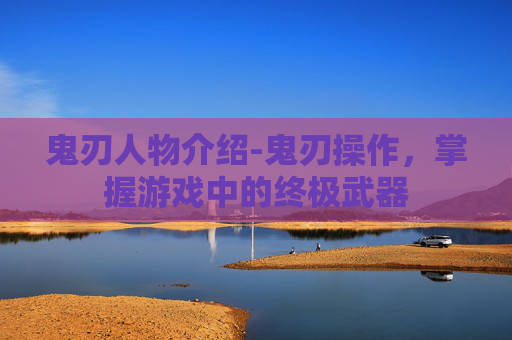 鬼刃人物介绍-鬼刃操作,掌握游戏中的终极武器 鬼刃人物介绍-鬼刃操作,掌握游戏中的终极武器