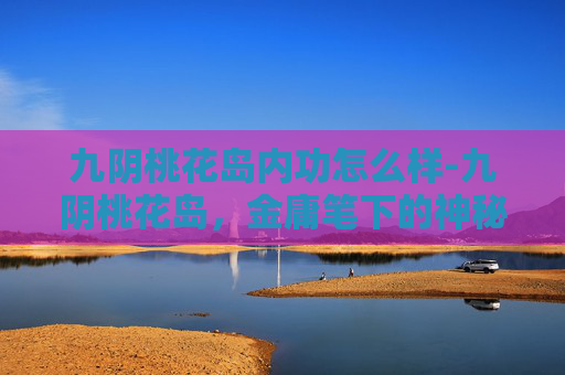 九阴桃花岛内功怎么样-九阴桃花岛，金庸笔下的神秘岛屿