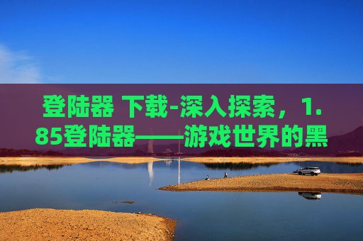 登陆器 下载-深入探索，1.85登陆器——游戏世界的黑科技