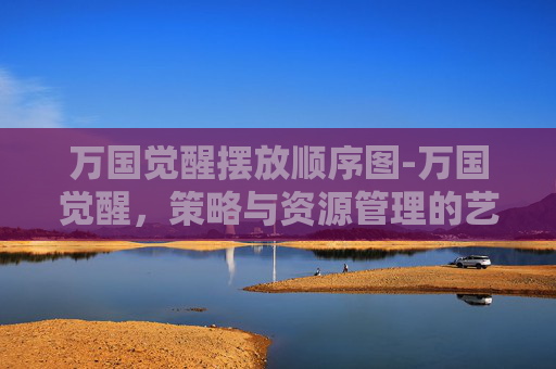 万国觉醒摆放顺序图-万国觉醒，策略与资源管理的艺术