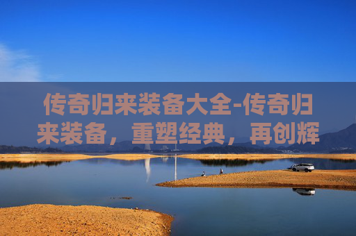 传奇归来装备大全-传奇归来装备,重塑经典,再创辉煌 传奇归来装备大全-传奇归来装备,重塑经典,再创辉煌