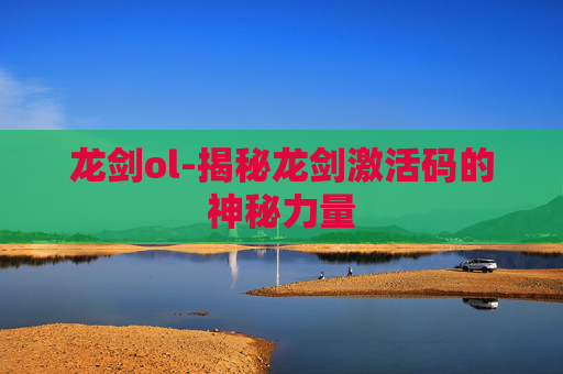 龙剑ol-揭秘龙剑激活码的神秘力量
