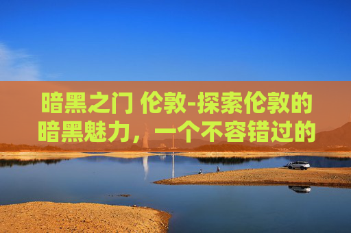 暗黑之门 伦敦-探索伦敦的暗黑魅力，一个不容错过的历史与现代交织之旅