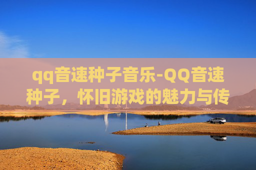 qq音速种子音乐-QQ音速种子，怀旧游戏的魅力与传承