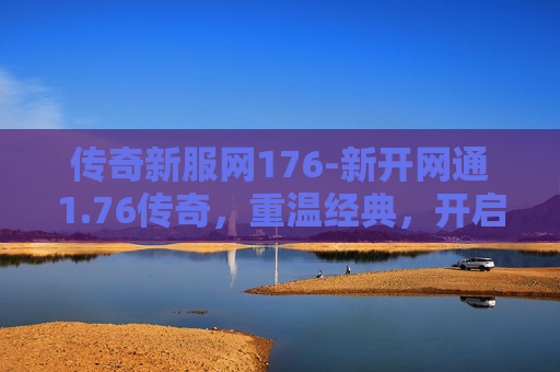 传奇新服网176-新开网通1.76传奇，重温经典，开启你的传奇之旅