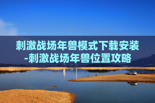 刺激战场年兽模式下载安装-刺激战场年兽位置攻略