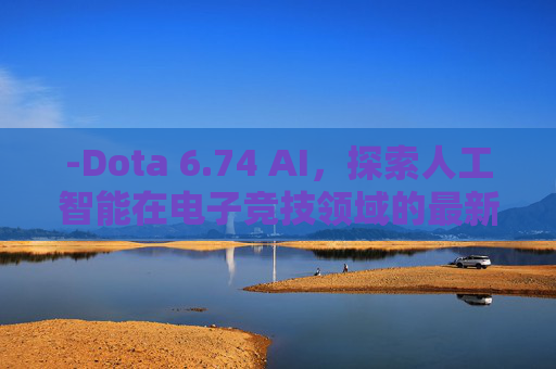 -Dota 6.74 AI，探索人工智能在电子竞技领域的最新进展