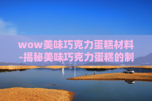 wow美味巧克力蛋糕材料-揭秘美味巧克力蛋糕的制作秘诀