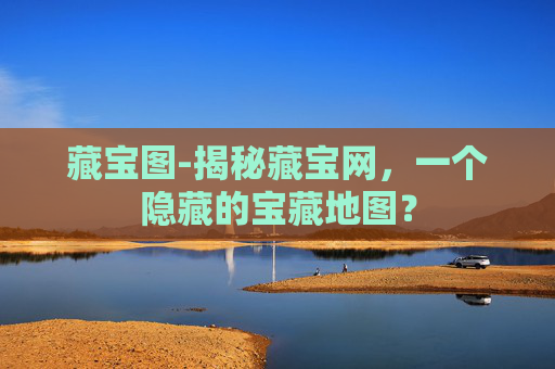藏宝图-揭秘藏宝网，一个隐藏的宝藏地图？