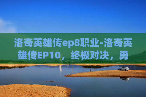 洛奇英雄传ep8职业-洛奇英雄传EP10，终极对决，勇者之巅