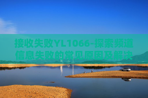 接收失败YL1066-探索频道信息失败的常见原因及解决策略