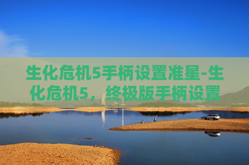 生化危机5手柄设置准星-生化危机5，终极版手柄设置指南