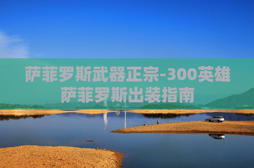 萨菲罗斯武器正宗-300英雄萨菲罗斯出装指南