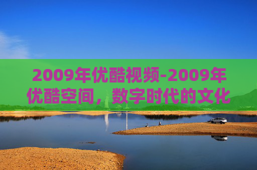 2009年优酷视频-2009年优酷空间，数字时代的文化印记