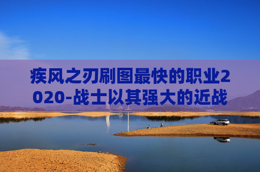 疾风之刃刷图最快的职业2020-战士以其强大的近战攻击力和坚韧的防御能力而闻名。他们能够通过近身战斗迅速击败敌人，且具有较高的生存率。然而，战士的操作难度较高，需要玩家具备一定的技巧和经验才能发挥出最佳效果