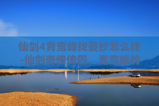 仙剑4青鸾峰找菱纱怎么找-仙剑奇侠传四,青鸾峰的秘密——寻找菱纱的旅程 仙剑4青鸾峰找菱纱怎么找-仙剑奇侠传四,青鸾峰的秘密——寻找菱纱的旅程