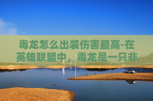 毒龙怎么出装伤害最高-在英雄联盟中，毒龙是一只非常强大的角色，以其独特的技能和高伤害输出而闻名。出装策略对于发挥毒龙的最大潜力至关重要。以下是一些建议的装备选择，旨在帮助玩家最大化毒龙的伤害输出和生存能力
