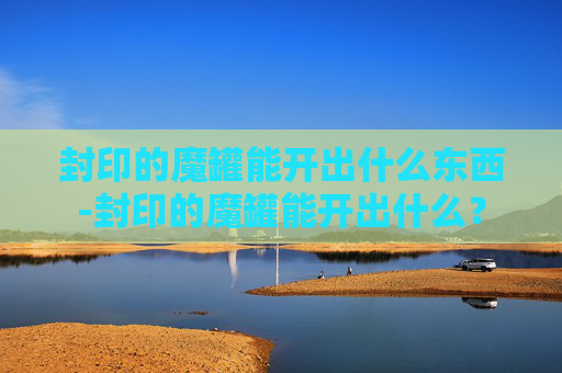封印的魔罐能开出什么东西-封印的魔罐能开出什么? 封印的魔罐能开出什么东西-封印的魔罐能开出什么?
