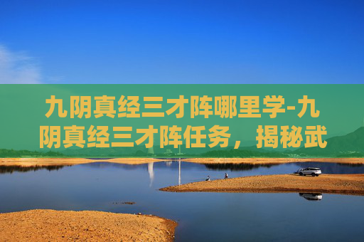 九阴真经三才阵哪里学-九阴真经三才阵任务，揭秘武林秘籍中的神秘阵法