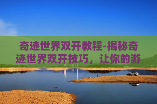 奇迹世界双开教程-揭秘奇迹世界双开技巧，让你的游戏生涯更上一层楼