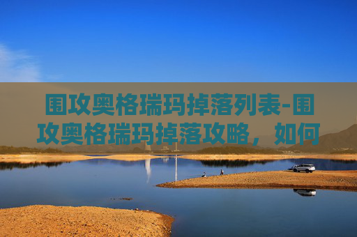围攻奥格瑞玛掉落列表-围攻奥格瑞玛掉落攻略，如何最大化你的战利品