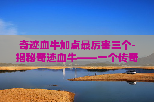 奇迹血牛加点最厉害三个-揭秘奇迹血牛——一个传奇生物的神秘面纱