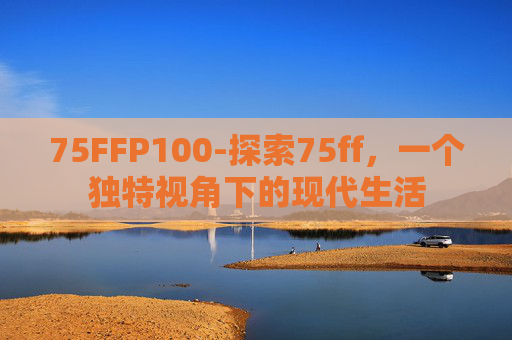 75FFP100-探索75ff，一个独特视角下的现代生活
