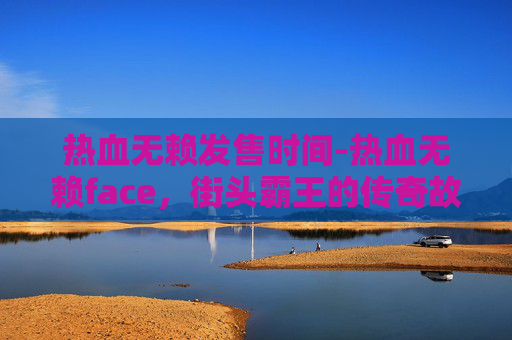 热血无赖发售时间-热血无赖face，街头霸王的传奇故事